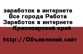  заработок в интернете - Все города Работа » Заработок в интернете   . Красноярский край